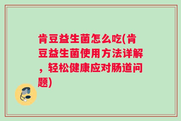 肯豆益生菌怎么吃(肯豆益生菌使用方法详解,轻松健康应对肠道问题) 肯豆益生菌怎么吃(肯豆益生菌使用方法详解,轻松健康应对肠道问题)