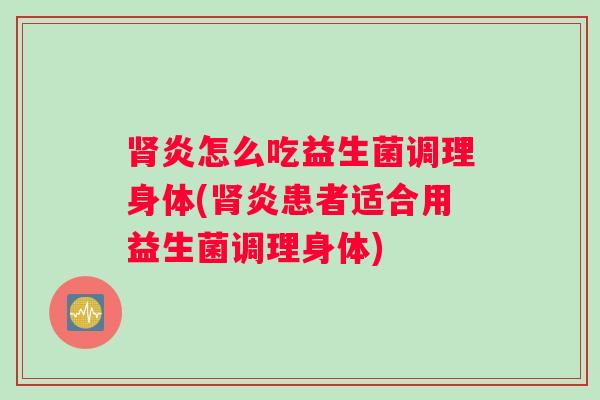 肾炎怎么吃益生菌调理身体(肾炎患者适合用益生菌调理身体) 肾炎怎么吃益生菌调理身体(肾炎患者适合用益生菌调理身体)