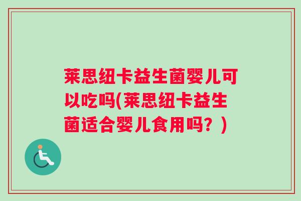 莱思纽卡益生菌婴儿可以吃吗(莱思纽卡益生菌适合婴儿食用吗?) 莱思纽卡益生菌婴儿可以吃吗(莱思纽卡益生菌适合婴儿食用吗?)