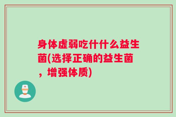 身体虚弱吃什什么益生菌(选择正确的益生菌,增强体质) 身体虚弱吃什什么益生菌(选择正确的益生菌,增强体质)