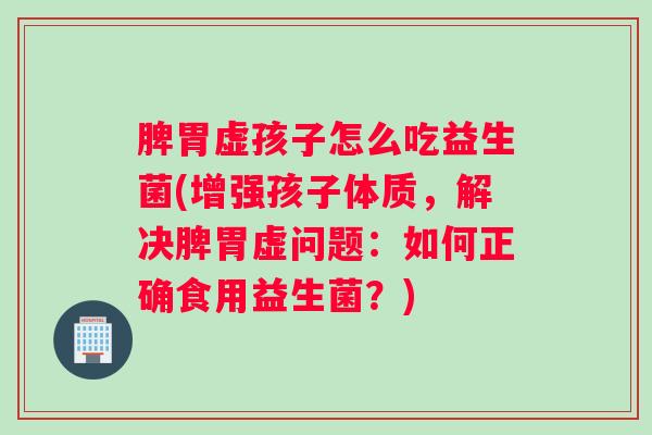 脾胃虚孩子怎么吃益生菌(增强孩子体质,解决脾胃虚问题:如何正确食用益生菌?) 脾胃虚孩子怎么吃益生菌(增强孩子体质,解决脾胃虚问题:如何正确食用益生菌?)
