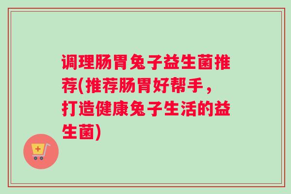 调理肠胃兔子益生菌推荐(推荐肠胃好帮手,打造健康兔子生活的益生菌) 调理肠胃兔子益生菌推荐(推荐肠胃好帮手,打造健康兔子生活的益生菌)