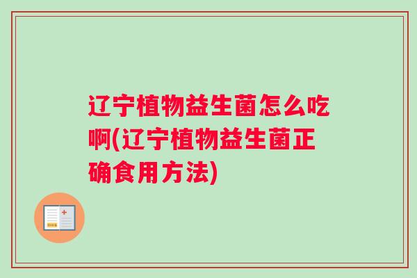 辽宁植物益生菌怎么吃啊(辽宁植物益生菌正确食用方法) 辽宁植物益生菌怎么吃啊(辽宁植物益生菌正确食用方法)