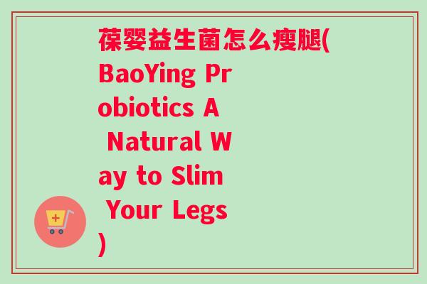 葆婴益生菌怎么瘦腿(BaoYing Probiotics A Natural Way to Slim Your Legs) 葆婴益生菌怎么瘦腿(BaoYing Probiotics A Natural Way to Slim Your Legs)