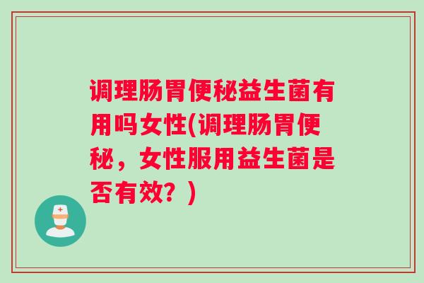 调理肠胃便秘益生菌有用吗女性(调理肠胃便秘,女性服用益生菌是否有效?) 调理肠胃便秘益生菌有用吗女性(调理肠胃便秘,女性服用益生菌是否有效?)
