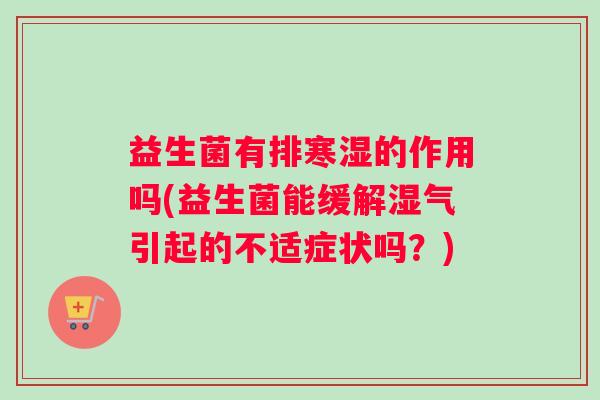 益生菌有排寒湿的作用吗(益生菌能缓解湿气引起的不适症状吗?) 益生菌有排寒湿的作用吗(益生菌能缓解湿气引起的不适症状吗?)