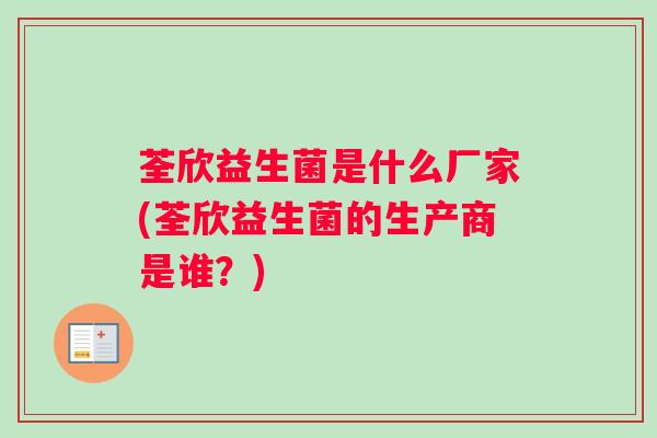 荃欣益生菌是什么厂家(荃欣益生菌的生产商是谁?) 荃欣益生菌是什么厂家(荃欣益生菌的生产商是谁?)