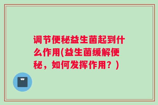 调节便秘益生菌起到什么作用(益生菌缓解便秘,如何发挥作用?) 调节便秘益生菌起到什么作用(益生菌缓解便秘,如何发挥作用?)