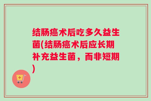 结肠癌术后吃多久益生菌(结肠癌术后应长期补充益生菌,而非短期) 结肠癌术后吃多久益生菌(结肠癌术后应长期补充益生菌,而非短期)