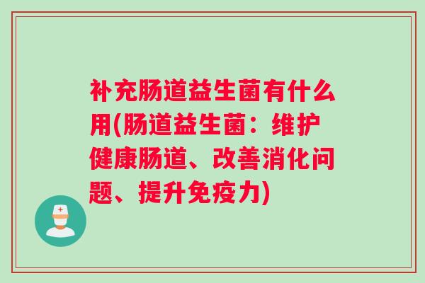 补充肠道益生菌有什么用(肠道益生菌:维护健康肠道、改善消化问题、提升免疫力) 补充肠道益生菌有什么用(肠道益生菌:维护健康肠道、改善消化问题、提升免疫力)