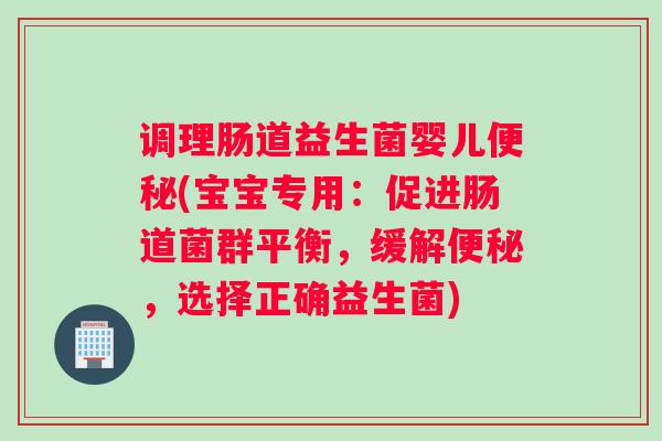 调理肠道益生菌婴儿便秘(宝宝专用:促进肠道菌群平衡,缓解便秘,选择正确益生菌) 调理肠道益生菌婴儿便秘(宝宝专用:促进肠道菌群平衡,缓解便秘,选择正确益生菌)
