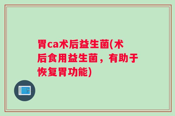 胃ca术后益生菌(术后食用益生菌,有助于恢复胃功能) 胃ca术后益生菌(术后食用益生菌,有助于恢复胃功能)
