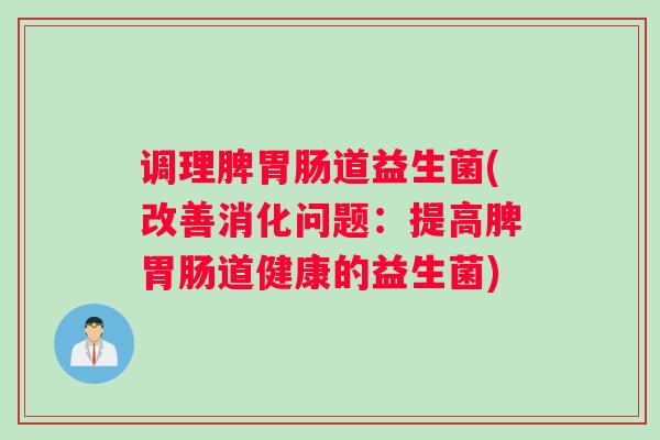 调理脾胃肠道益生菌(改善消化问题:提高脾胃肠道健康的益生菌) 调理脾胃肠道益生菌(改善消化问题:提高脾胃肠道健康的益生菌)