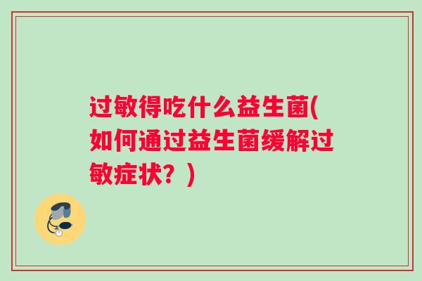 过敏得吃什么益生菌(如何通过益生菌缓解过敏症状?) 过敏得吃什么益生菌(如何通过益生菌缓解过敏症状?)