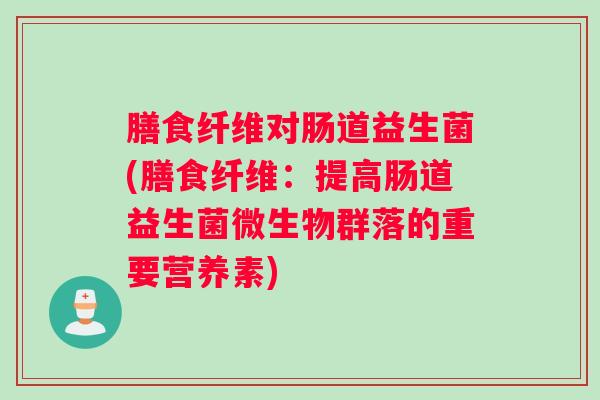 膳食纤维对肠道益生菌(膳食纤维:提高肠道益生菌微生物群落的重要营养素) 膳食纤维对肠道益生菌(膳食纤维:提高肠道益生菌微生物群落的重要营养素)