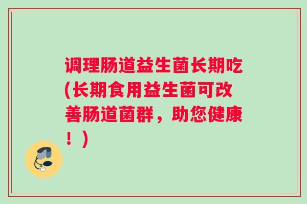 调理肠道益生菌长期吃(长期食用益生菌可改善肠道菌群,助您健康!) 调理肠道益生菌长期吃(长期食用益生菌可改善肠道菌群,助您健康!)