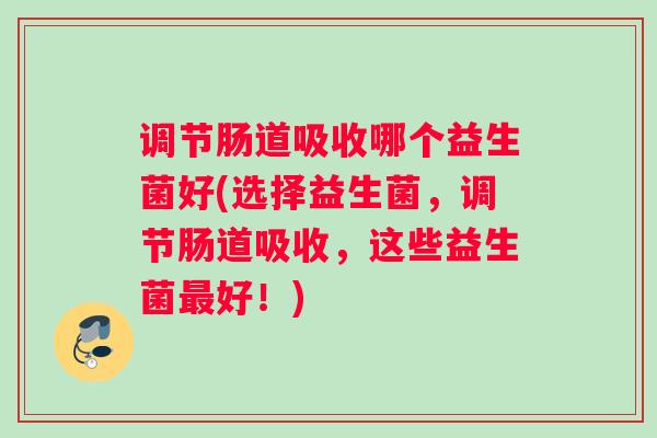 调节肠道吸收哪个益生菌好(选择益生菌,调节肠道吸收,这些益生菌最好!) 调节肠道吸收哪个益生菌好(选择益生菌,调节肠道吸收,这些益生菌最好!)