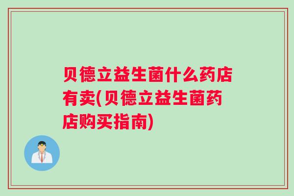 贝德立益生菌什么药店有卖(贝德立益生菌药店购买指南) 贝德立益生菌什么药店有卖(贝德立益生菌药店购买指南)
