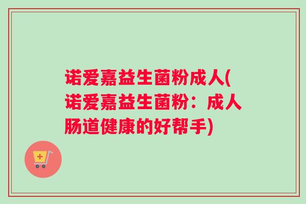 诺爱嘉益生菌粉成人(诺爱嘉益生菌粉:成人肠道健康的好帮手) 诺爱嘉益生菌粉成人(诺爱嘉益生菌粉:成人肠道健康的好帮手)