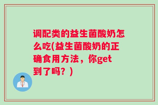 调配类的益生菌酸奶怎么吃(益生菌酸奶的正确食用方法,你get到了吗?) 调配类的益生菌酸奶怎么吃(益生菌酸奶的正确食用方法,你get到了吗?)