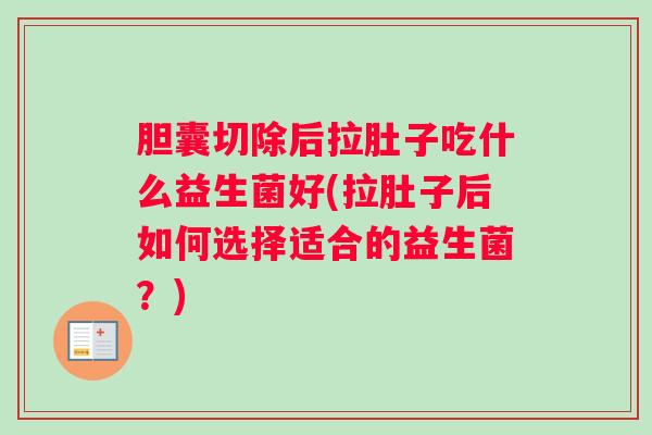 胆囊切除后拉肚子吃什么益生菌好(拉肚子后如何选择适合的益生菌?) 胆囊切除后拉肚子吃什么益生菌好(拉肚子后如何选择适合的益生菌?)