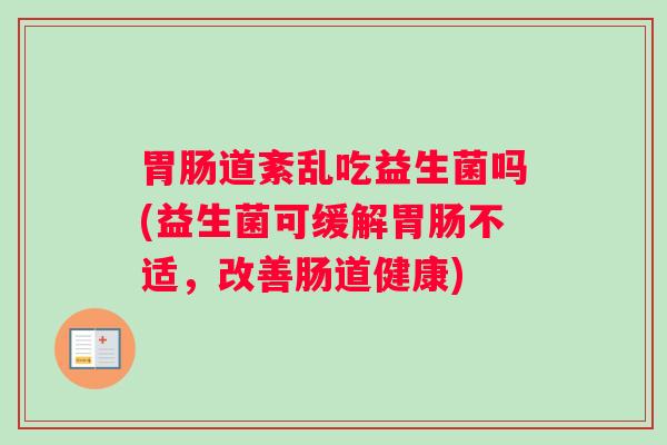 胃肠道紊乱吃益生菌吗(益生菌可缓解胃肠不适,改善肠道健康) 胃肠道紊乱吃益生菌吗(益生菌可缓解胃肠不适,改善肠道健康)