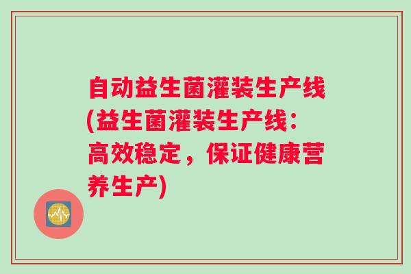 自动益生菌灌装生产线(益生菌灌装生产线:高效稳定,保证健康营养生产) 自动益生菌灌装生产线(益生菌灌装生产线:高效稳定,保证健康营养生产)
