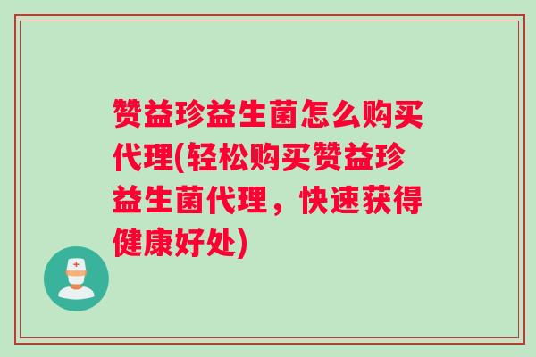 赞益珍益生菌怎么购买代理(轻松购买赞益珍益生菌代理,快速获得健康好处) 赞益珍益生菌怎么购买代理(轻松购买赞益珍益生菌代理,快速获得健康好处)