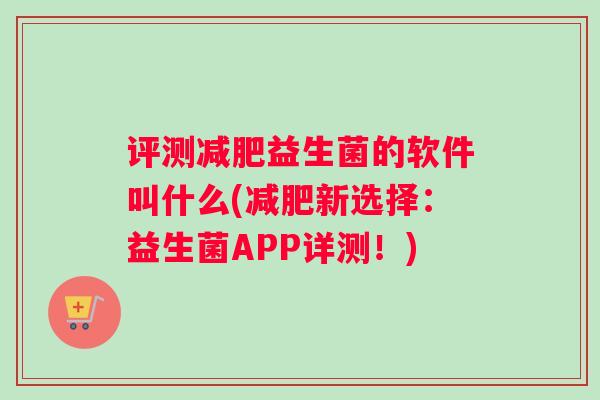评测减肥益生菌的软件叫什么(减肥新选择:益生菌APP详测!) 评测减肥益生菌的软件叫什么(减肥新选择:益生菌APP详测!)