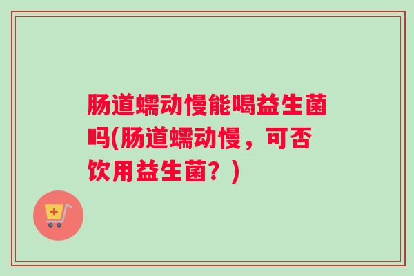 肠道蠕动慢能喝益生菌吗(肠道蠕动慢,可否饮用益生菌?) 肠道蠕动慢能喝益生菌吗(肠道蠕动慢,可否饮用益生菌?)