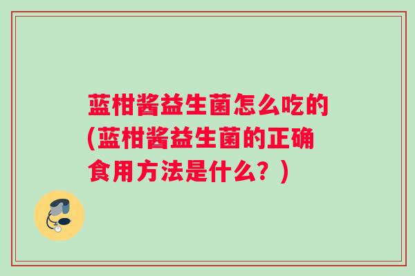 蓝柑酱益生菌怎么吃的(蓝柑酱益生菌的正确食用方法是什么?) 蓝柑酱益生菌怎么吃的(蓝柑酱益生菌的正确食用方法是什么?)