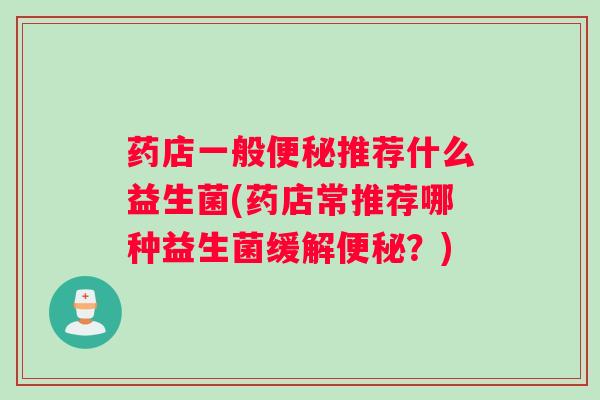 药店一般便秘推荐什么益生菌(药店常推荐哪种益生菌缓解便秘?) 药店一般便秘推荐什么益生菌(药店常推荐哪种益生菌缓解便秘?)