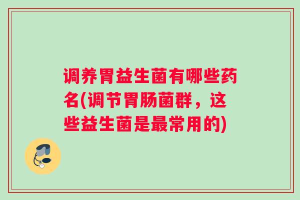 调养胃益生菌有哪些药名(调节胃肠菌群,这些益生菌是最常用的) 调养胃益生菌有哪些药名(调节胃肠菌群,这些益生菌是最常用的)