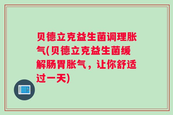 贝德立克益生菌调理胀气(贝德立克益生菌缓解肠胃胀气,让你舒适过一天) 贝德立克益生菌调理胀气(贝德立克益生菌缓解肠胃胀气,让你舒适过一天)