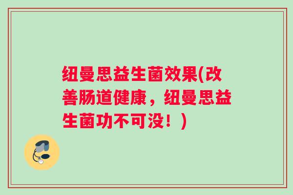 纽曼思益生菌效果(改善肠道健康,纽曼思益生菌功不可没!) 纽曼思益生菌效果(改善肠道健康,纽曼思益生菌功不可没!)