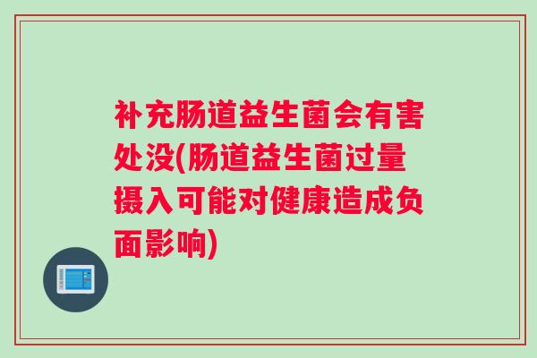 补充肠道益生菌会有害处没(肠道益生菌过量摄入可能对健康造成负面影响) 补充肠道益生菌会有害处没(肠道益生菌过量摄入可能对健康造成负面影响)