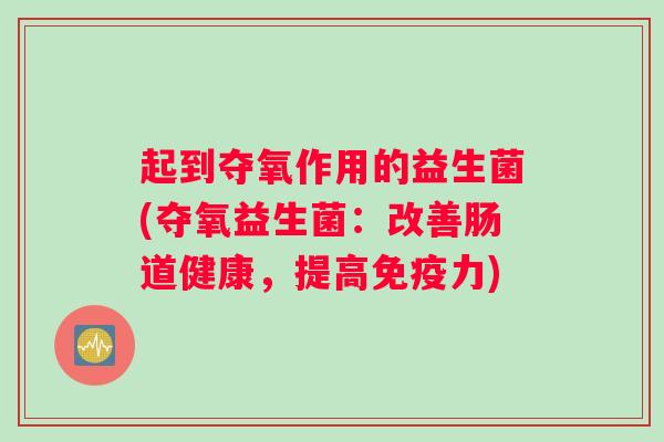 起到夺氧作用的益生菌(夺氧益生菌:改善肠道健康,提高免疫力) 起到夺氧作用的益生菌(夺氧益生菌:改善肠道健康,提高免疫力)