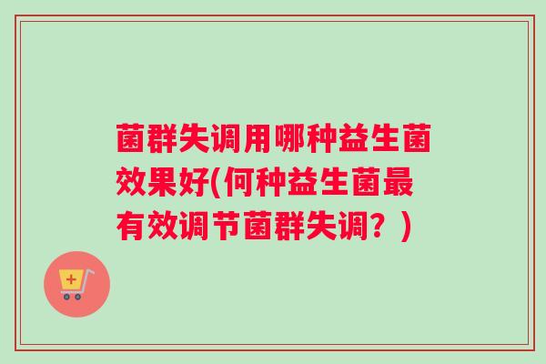菌群失调用哪种益生菌效果好(何种益生菌最有效调节菌群失调?) 菌群失调用哪种益生菌效果好(何种益生菌最有效调节菌群失调?)