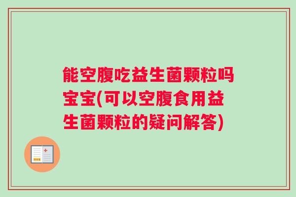 能空腹吃益生菌颗粒吗宝宝(可以空腹食用益生菌颗粒的疑问解答) 能空腹吃益生菌颗粒吗宝宝(可以空腹食用益生菌颗粒的疑问解答)