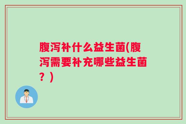 腹泻补什么益生菌(腹泻需要补充哪些益生菌?) 腹泻补什么益生菌(腹泻需要补充哪些益生菌?)