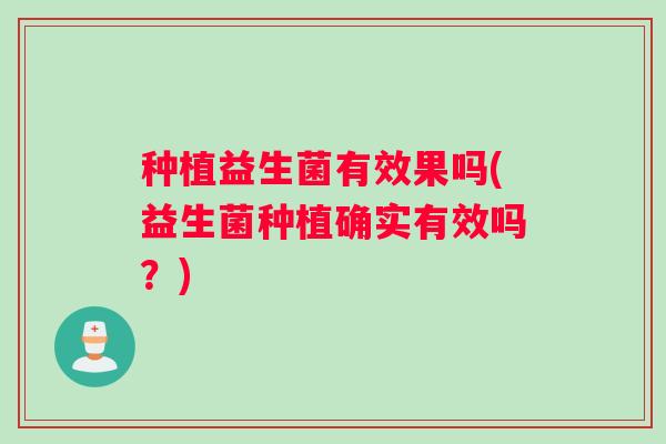 种植益生菌有效果吗(益生菌种植确实有效吗?) 种植益生菌有效果吗(益生菌种植确实有效吗?)