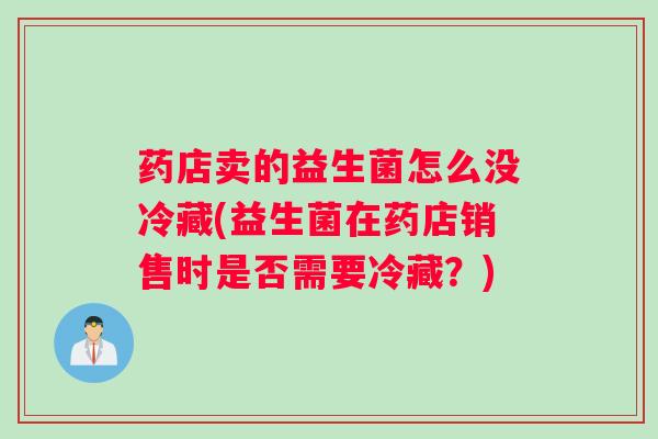 药店卖的益生菌怎么没冷藏(益生菌在药店销售时是否需要冷藏?) 药店卖的益生菌怎么没冷藏(益生菌在药店销售时是否需要冷藏?)