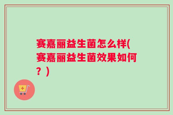 赛嘉丽益生菌怎么样(赛嘉丽益生菌效果如何?) 赛嘉丽益生菌怎么样(赛嘉丽益生菌效果如何?)