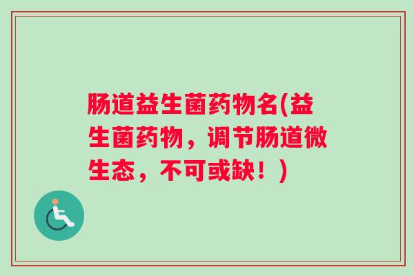 肠道益生菌药物名(益生菌药物,调节肠道微生态,不可或缺!) 肠道益生菌药物名(益生菌药物,调节肠道微生态,不可或缺!)
