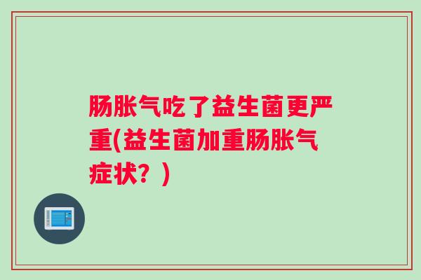 肠吃了益生菌更严重(益生菌加重肠症状？)