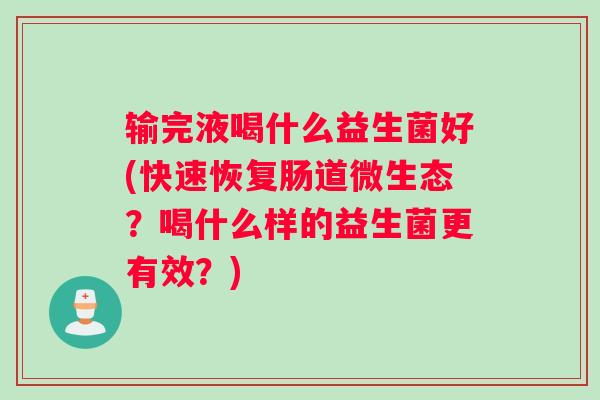 输完液喝什么益生菌好(快速恢复肠道微生态?喝什么样的益生菌更有效?) 输完液喝什么益生菌好(快速恢复肠道微生态?喝什么样的益生菌更有效?)