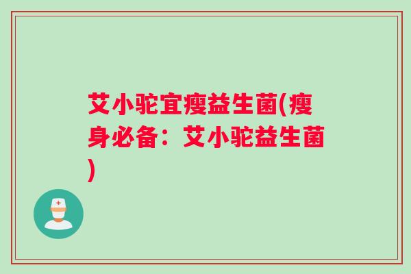 艾小驼宜瘦益生菌(瘦身必备:艾小驼益生菌) 艾小驼宜瘦益生菌(瘦身必备:艾小驼益生菌)
