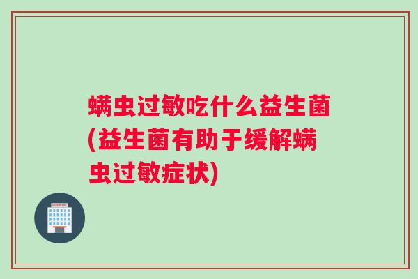 螨虫过敏吃什么益生菌(益生菌有助于缓解螨虫过敏症状) 螨虫过敏吃什么益生菌(益生菌有助于缓解螨虫过敏症状)