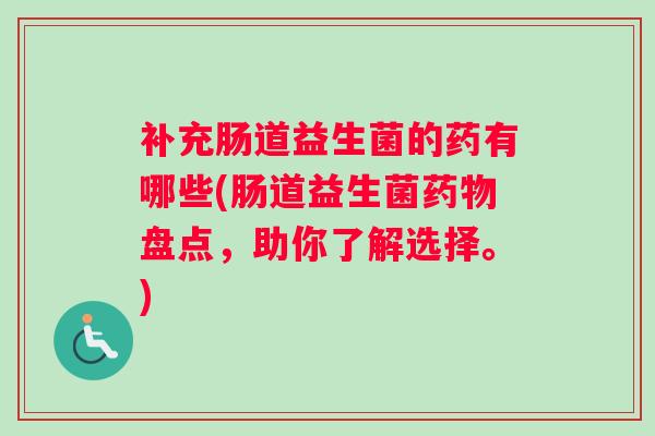 补充肠道益生菌的药有哪些(肠道益生菌药物盘点,助你了解选择。) 补充肠道益生菌的药有哪些(肠道益生菌药物盘点,助你了解选择。)