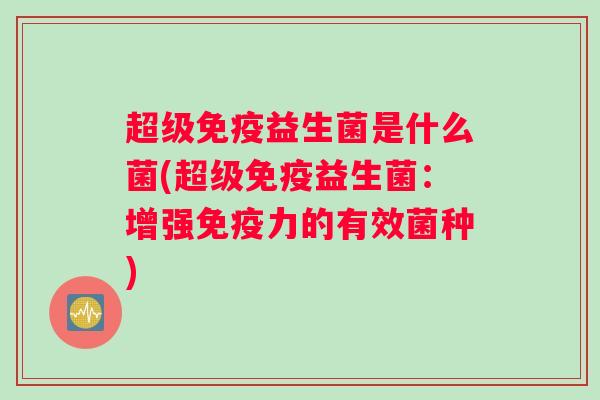 超级免疫益生菌是什么菌(超级免疫益生菌:增强免疫力的有效菌种) 超级免疫益生菌是什么菌(超级免疫益生菌:增强免疫力的有效菌种)